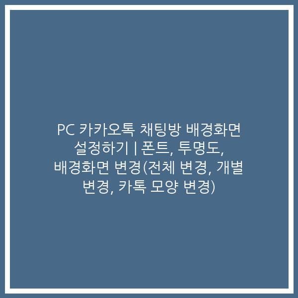 PC 카카오톡 채팅방 배경화면 설정하기 | 폰트, 투명도, 배경화면 변경(전체 변경, 개별 변경, 카톡 모양 변경)