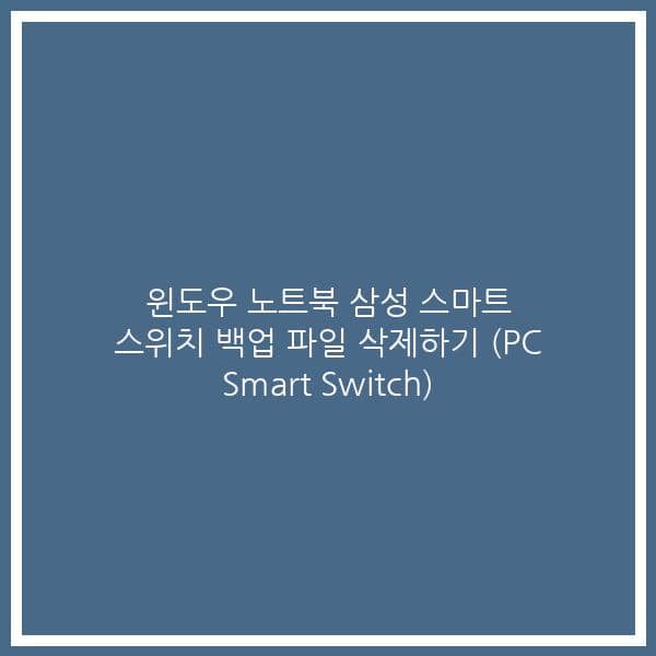 윈도우 노트북 삼성 스마트 스위치 백업 파일 삭제하기 (PC Smart Switch)
