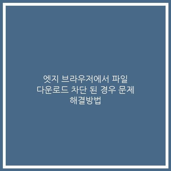 엣지 브라우저에서 파일 다운로드 차단 된 경우 문제 해결방법