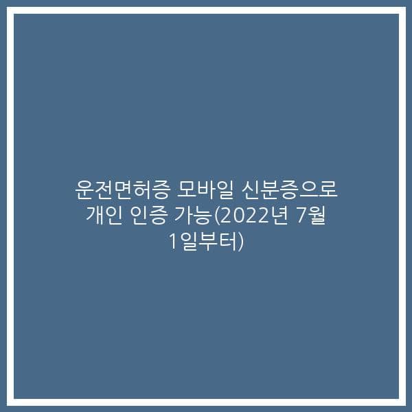 운전면허증 모바일 신분증으로 개인 인증 가능(2022년 7월 1일부터)