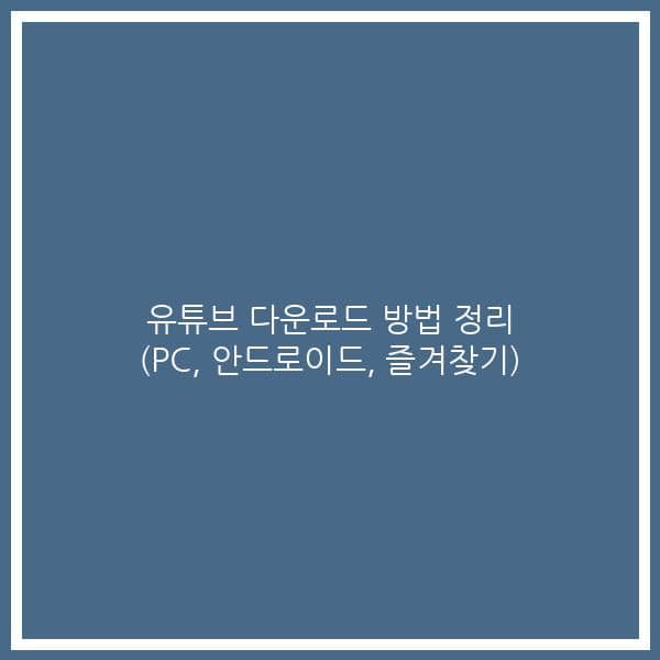 유튜브 다운로드 방법 정리 (PC, 안드로이드, 즐겨찾기)