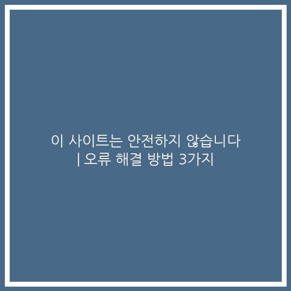 이 사이트는 안전하지 않습니다 | 오류 해결 방법 3가지