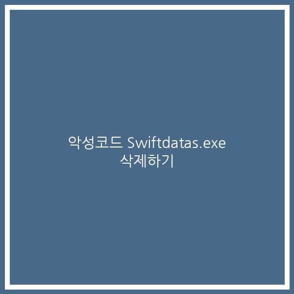 악성코드 Swiftdatas.exe 삭제하기