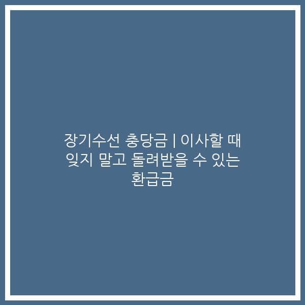 장기수선 충당금 | 이사할 때 잊지 말고 돌려받을 수 있는 환급금