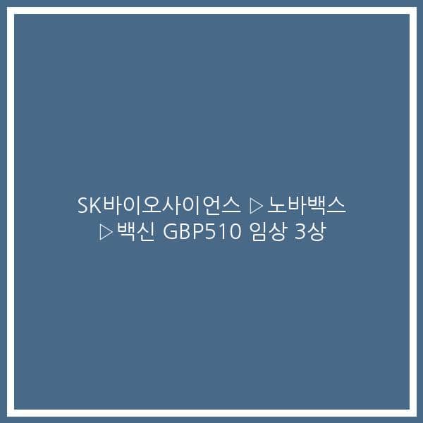 SK바이오사이언스 ▷노바백스 ▷백신 GBP510 임상 3상