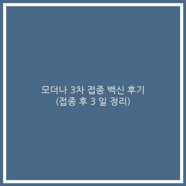 모더나 3차 접종 백신 후기 (접종 후 3 일 정리)
