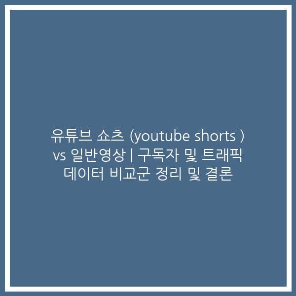유튜브 쇼츠 (youtube shorts ) vs 일반영상 | 구독자 및 트래픽 데이터 비교군 정리 및 결론