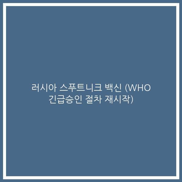 러시아 스푸트니크 백신 (WHO 긴급승인 절차 재시작)