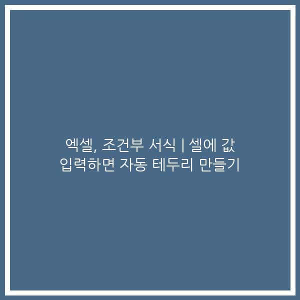 엑셀, 조건부 서식 | 셀에 값 입력하면 자동 테두리 만들기