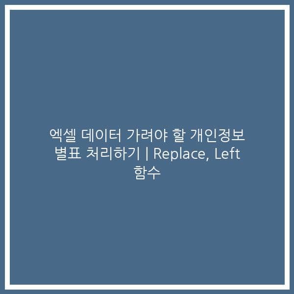 엑셀 데이터 가려야 할 개인정보 별표 처리하기 | Replace, Left 함수