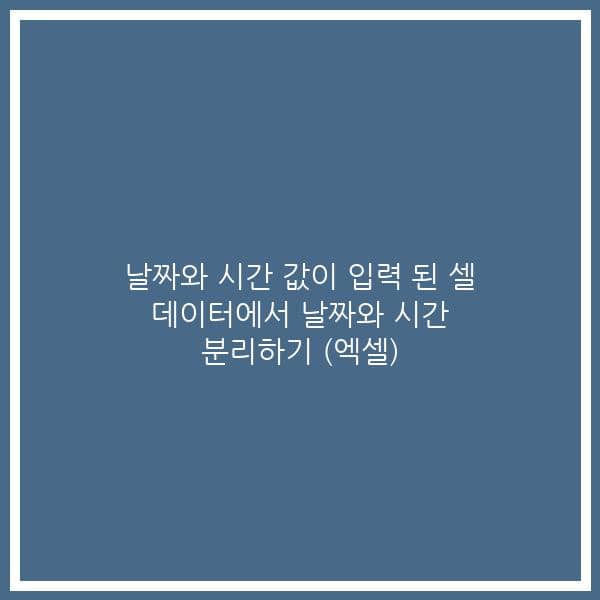 날짜와 시간 값이 입력 된 셀 데이터에서 날짜와 시간 분리하기 (엑셀)